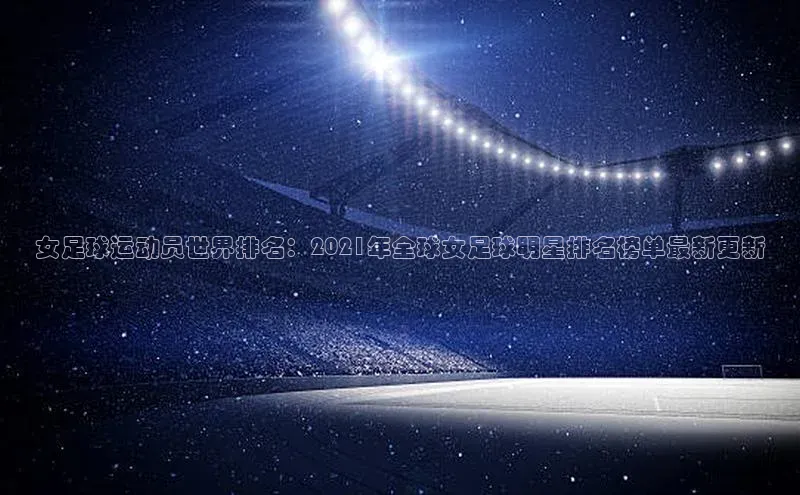 耀世娱乐福石控股女足球运动员世界排名：2021年全球女足球明星排名榜单最新更新