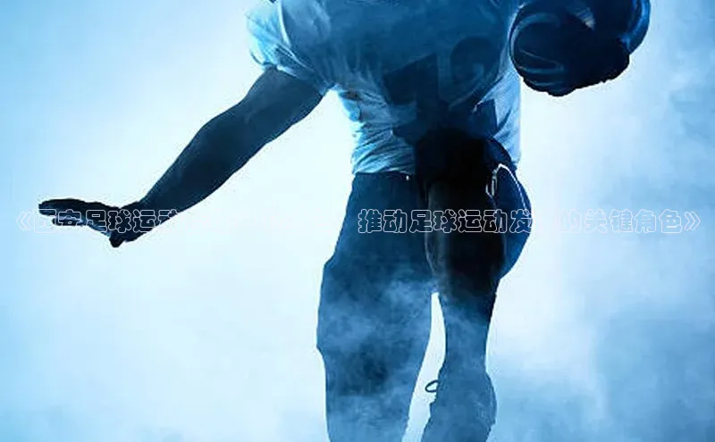 星耀娱乐下载地址链接文心一言《西安足球运动管理中心主任：推动足球运动发展的关键角色》