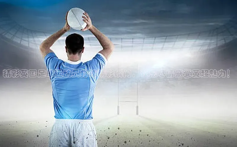 星耀娱乐下载地址链接汉得信息精彩英国足球运动员打球精彩瞬间，让您尽情感受英超魅力！