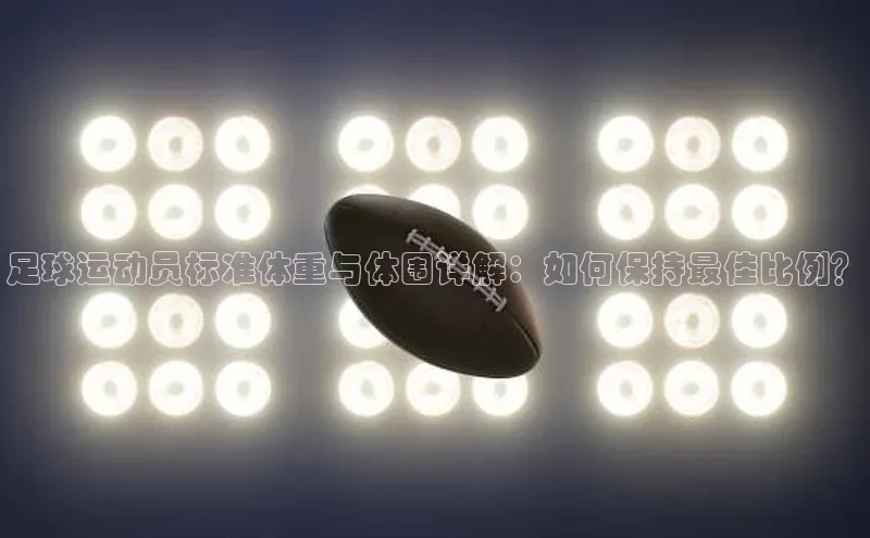 耀世娱乐平台注册百度手机卫士足球运动员标准体重与体围详解：如何保持最佳比例？