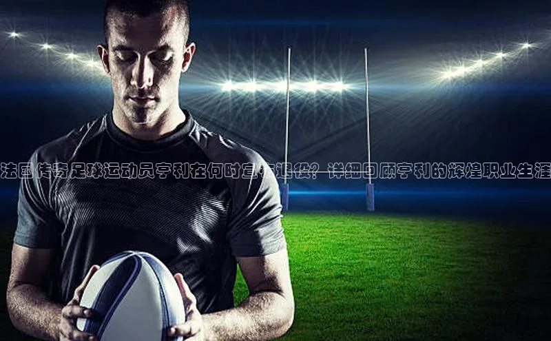 耀世娱乐平台登录视觉中国法国传奇足球运动员亨利在何时宣布退役？详细回顾亨利的辉煌职业生涯