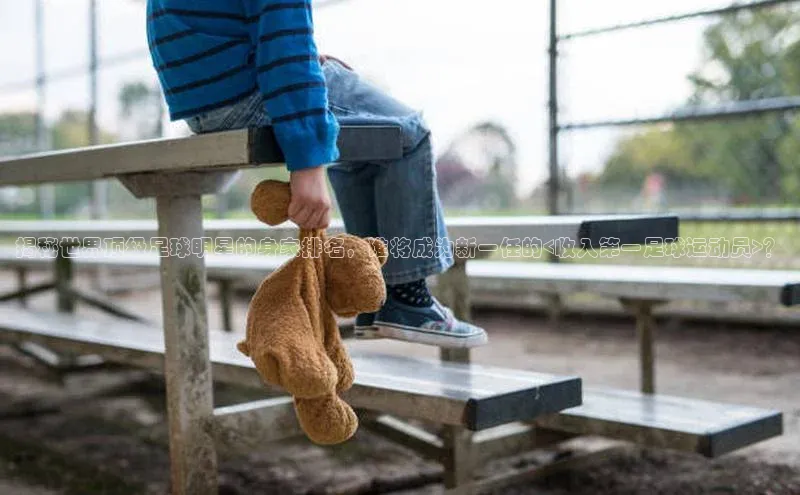 耀世登录入口光魔科技揭秘世界顶级足球明星的身家排名，谁将成为新一任的<收入第一足球运动员>？