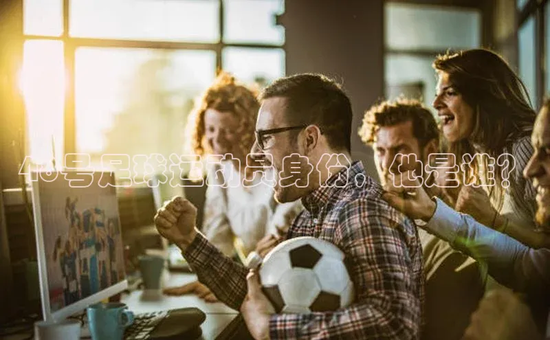 耀世平台登录官网元隆雅图48号足球运动员身份，他是谁？