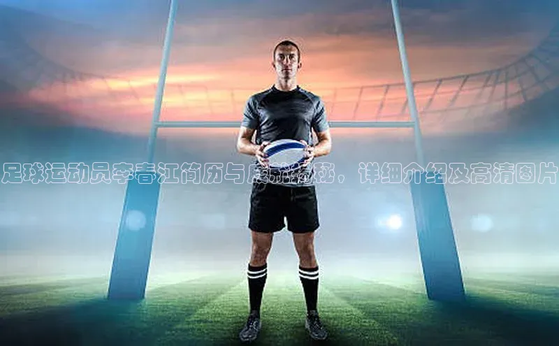 耀世平台官网登录入口百家号足球运动员李春江简历与成就揭秘，详细介绍及高清图片