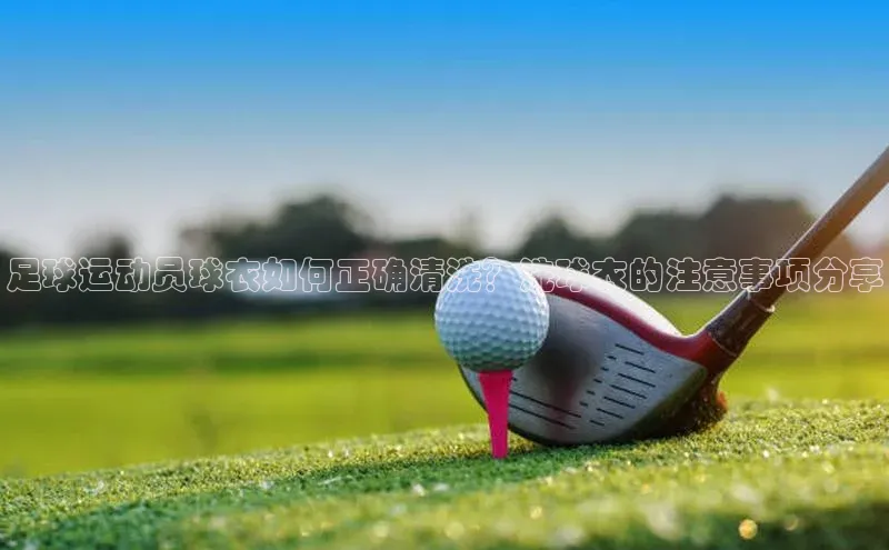 耀世娱乐app下载安装百度 H5足球运动员球衣如何正确清洗？洗球衣的注意事项分享