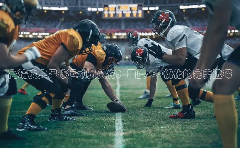 耀世娱乐app下载安装滴滴出行高清皮克足球运动员头像：百度SEO优化的完美选择