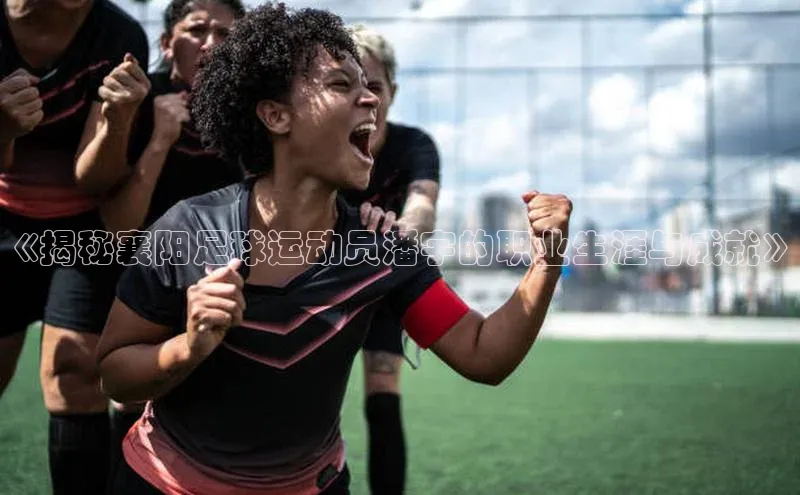 星耀娱乐棋牌最新版同程《揭秘襄阳足球运动员潘宇的职业生涯与成就》