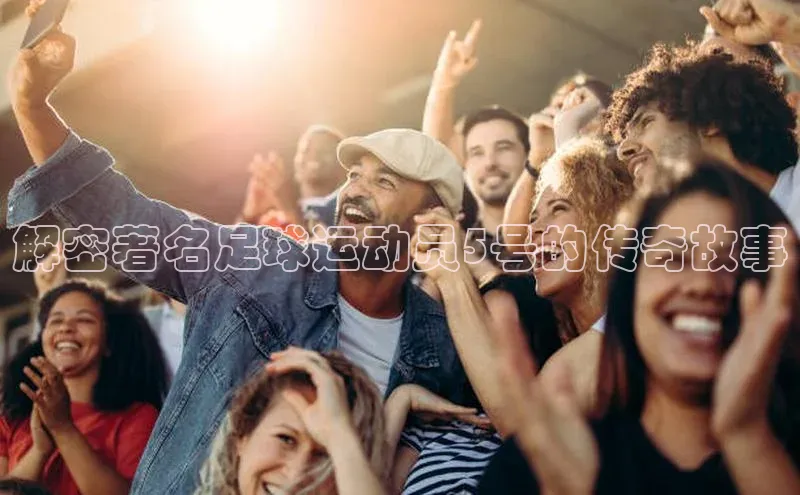 耀世娱乐注册登录百度社团赞助平台解密著名足球运动员5号的传奇故事