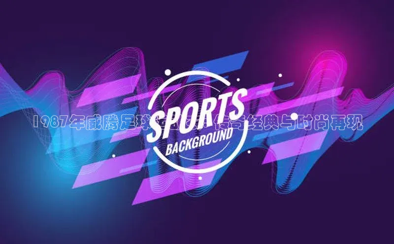 耀世登录入口百度游戏开放平台1987年威腾足球运动衣: 传奇经典与时尚再现