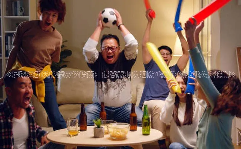 星耀娱乐下载地址链接汉得信息《足球运动员按摩穴位指南：提高表现力和防止受伤的关键穴位详解》