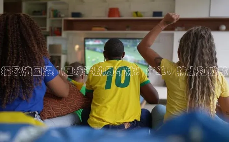 耀世娱乐下载百度安全社区探秘法国混血足球运动员群体：名单、特点和成就