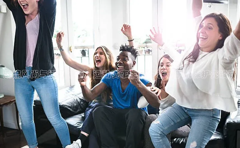 耀世平台登录官网百度营销中心潮流风尚与运动激情：运动赛事主题的智能手机保护壳设计