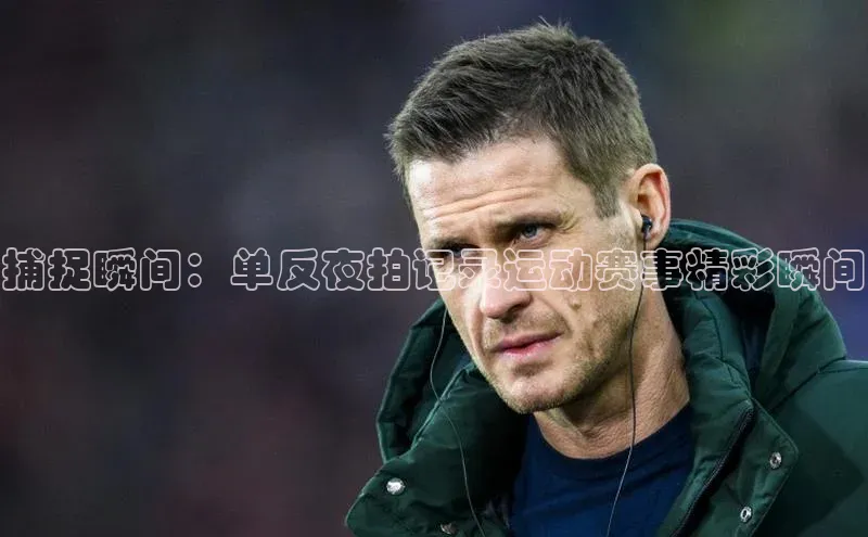 捕捉瞬间：单反夜拍记录运动赛事精彩瞬间