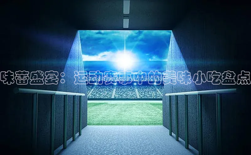 味蕾盛宴：运动赛事中的美味小吃盘点