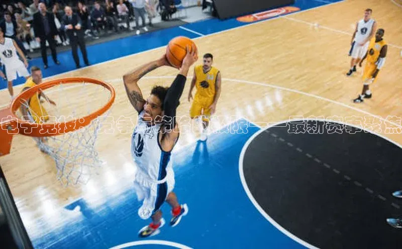 电子竞技：竞争与策略的极限——最新赛事聚焦