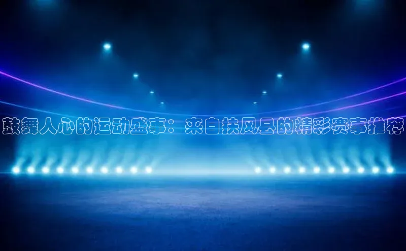 鼓舞人心的运动盛事：来自扶风县的精彩赛事推荐