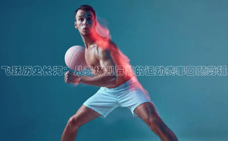 飞跃历史长河：从赛场到屏幕的运动赛事回顾剪辑