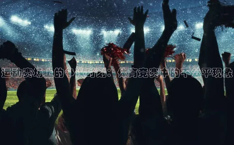 运动赛场上的争议时刻：体育竞赛中的不公平现象