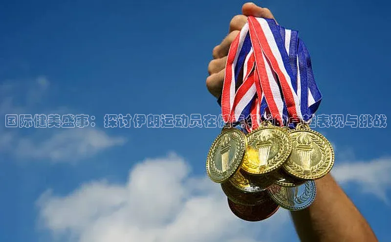 国际健美盛事：探讨伊朗运动员在健美领域的卓越表现与挑战