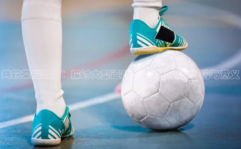 共筑荣耀舞台：探讨大型运动赛事对社会的影响与意义