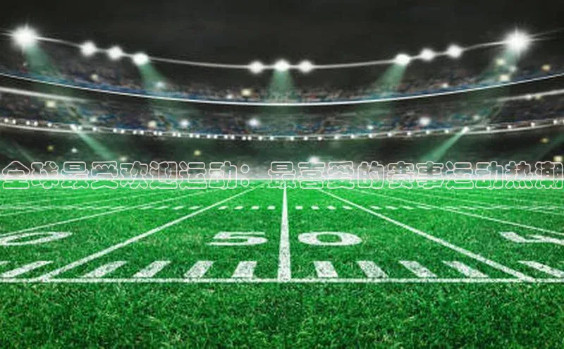 全球最受欢迎运动：最喜爱的赛事运动热潮