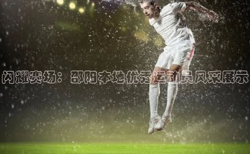 闪耀赛场：邵阳本地优秀运动员风采展示