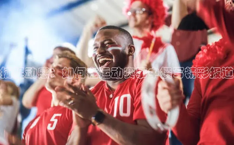 捕捉动感：如何在运动赛事中撰写精彩报道