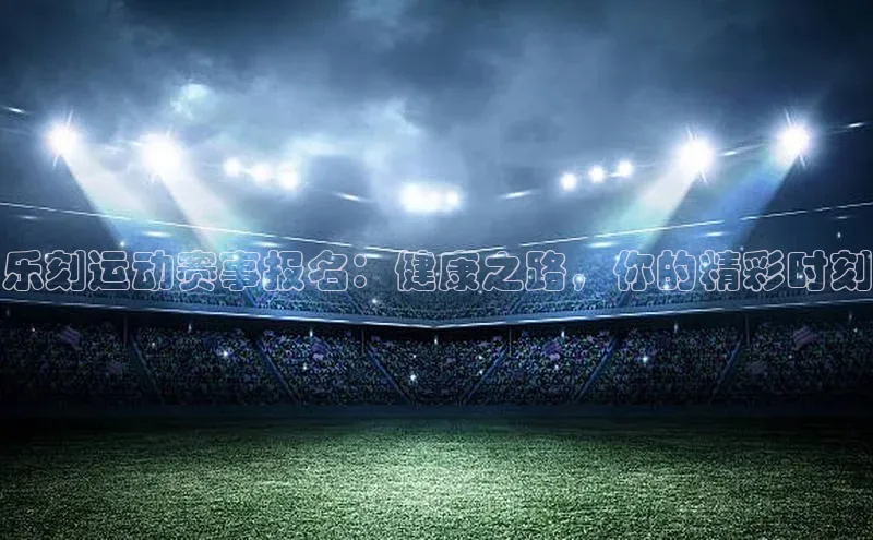 乐刻运动赛事报名：健康之路，你的精彩时刻