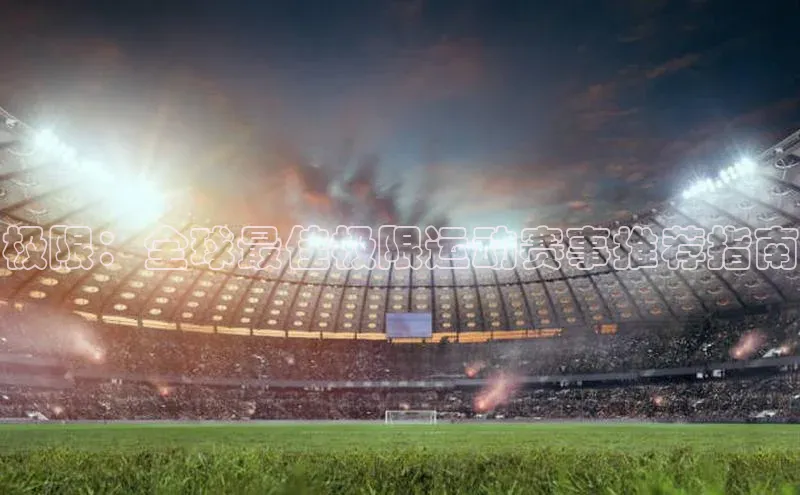 极限：全球最佳极限运动赛事推荐指南