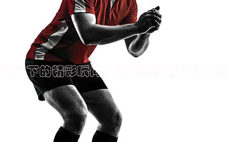 镜头下的精彩瞬间：运动赛事背后的故事